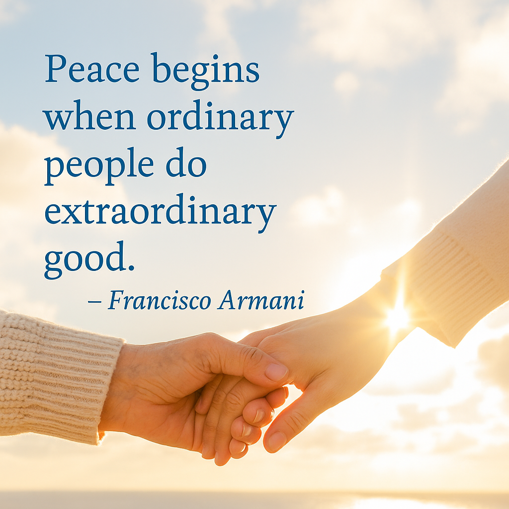 "Peace does not begin with titles or grand speeches — it begins in the quiet courage of ordinary people choosing to do extraordinary good. One act of kindness, one moment of compassion, can ripple outward and change the course of many lives."